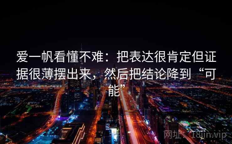 爱一帆看懂不难：把表达很肯定但证据很薄摆出来，然后把结论降到“可能”