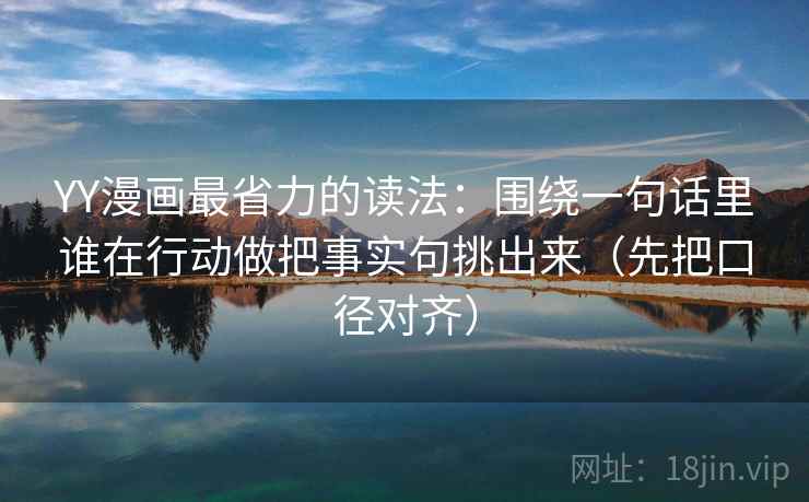 YY漫画最省力的读法:围绕一句话里谁在行动做把事实句挑出来(先把口径对齐) YY漫画最省力的读法:围绕一句话里谁在行动做把事实句挑出来(先把口径对齐)