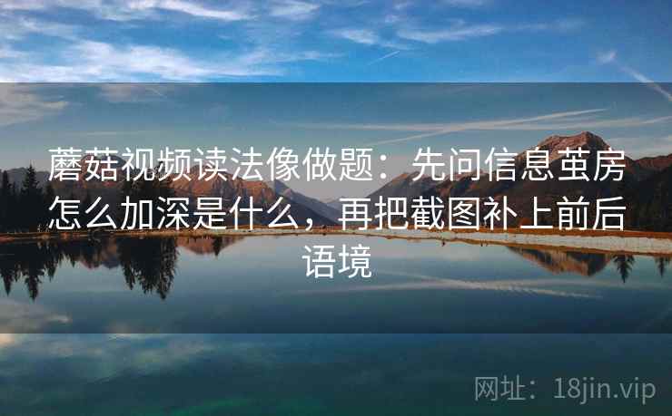 蘑菇视频读法像做题：先问信息茧房怎么加深是什么，再把截图补上前后语境