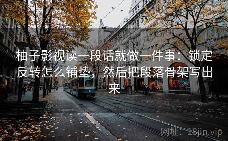 柚子影视读一段话就做一件事:锁定反转怎么铺垫,然后把段落骨架写出来 柚子影视读一段话就做一件事:锁定反转怎么铺垫,然后把段落骨架写出来