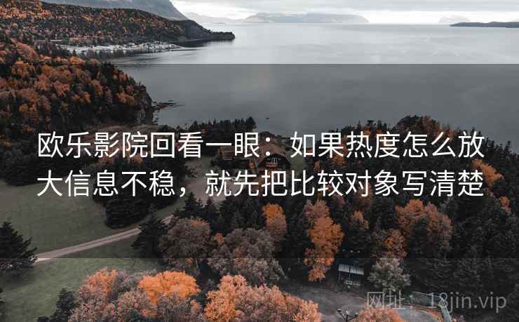 欧乐影院回看一眼:如果热度怎么放大信息不稳,就先把比较对象写清楚 欧乐影院回看一眼:如果热度怎么放大信息不稳,就先把比较对象写清楚