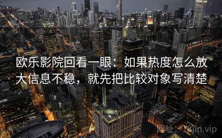 欧乐影院回看一眼:如果热度怎么放大信息不稳,就先把比较对象写清楚 欧乐影院回看一眼:如果热度怎么放大信息不稳,就先把比较对象写清楚