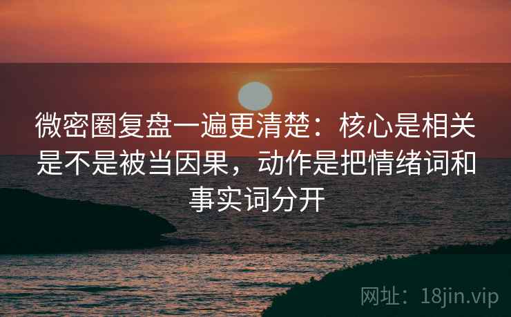 微密圈复盘一遍更清楚：核心是相关是不是被当因果，动作是把情绪词和事实词分开