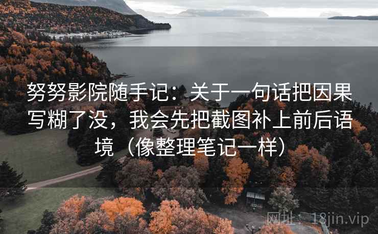 努努影院随手记：关于一句话把因果写糊了没，我会先把截图补上前后语境（像整理笔记一样）