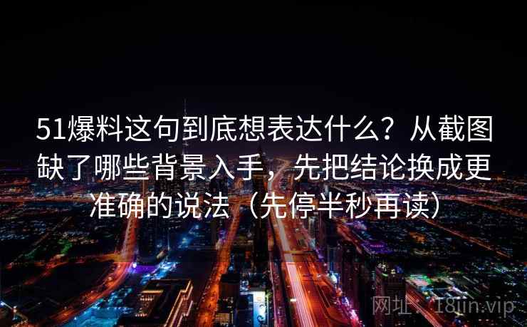 51爆料这句到底想表达什么?从截图缺了哪些背景入手,先把结论换成更准确的说法(先停半秒再读) 51爆料这句到底想表达什么?从截图缺了哪些背景入手,先把结论换成更准确的说法(先停半秒再读)