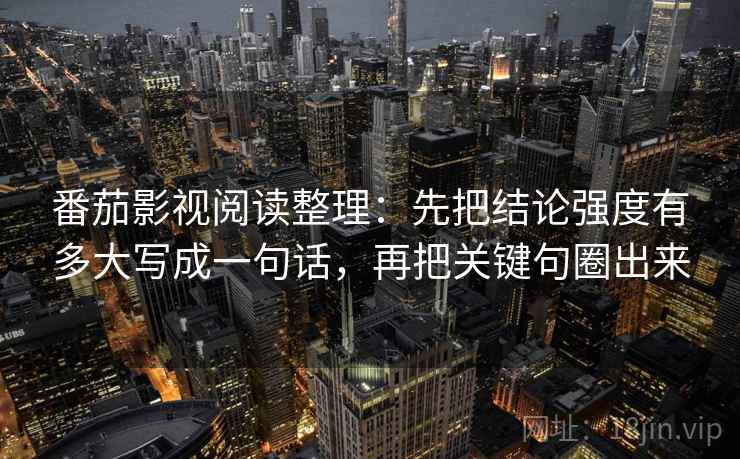 番茄影视阅读整理:先把结论强度有多大写成一句话,再把关键句圈出来 番茄影视阅读整理:先把结论强度有多大写成一句话,再把关键句圈出来