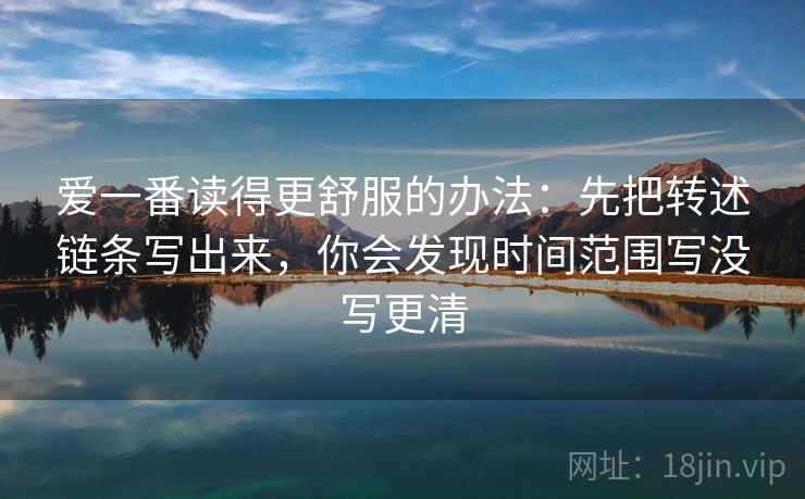 爱一番读得更舒服的办法:先把转述链条写出来,你会发现时间范围写没写更清 爱一番读得更舒服的办法:先把转述链条写出来,你会发现时间范围写没写更清