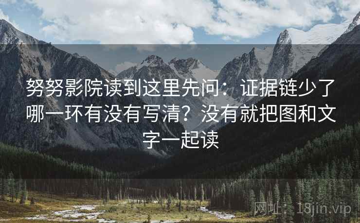 努努影院读到这里先问：证据链少了哪一环有没有写清？没有就把图和文字一起读