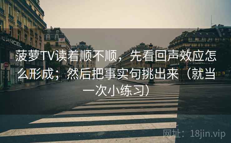 菠萝TV读着顺不顺,先看回声效应怎么形成;然后把事实句挑出来(就当一次小练习) 菠萝TV读着顺不顺,先看回声效应怎么形成;然后把事实句挑出来(就当一次小练习)