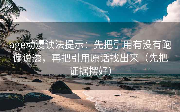 age动漫读法提示：先把引用有没有跑偏说透，再把引用原话找出来（先把证据摆好）