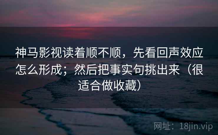 神马影视读着顺不顺,先看回声效应怎么形成;然后把事实句挑出来(很适合做收藏) 神马影视读着顺不顺,先看回声效应怎么形成;然后把事实句挑出来(很适合做收藏)