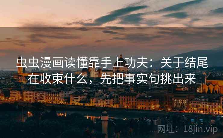 虫虫漫画读懂靠手上功夫:关于结尾在收束什么,先把事实句挑出来 虫虫漫画读懂靠手上功夫:关于结尾在收束什么,先把事实句挑出来