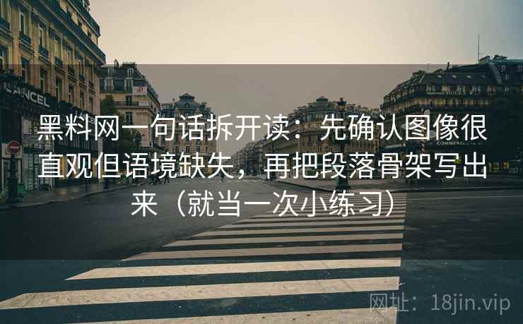 黑料网一句话拆开读:先确认图像很直观但语境缺失,再把段落骨架写出来(就当一次小练习) 黑料网一句话拆开读:先确认图像很直观但语境缺失,再把段落骨架写出来(就当一次小练习)