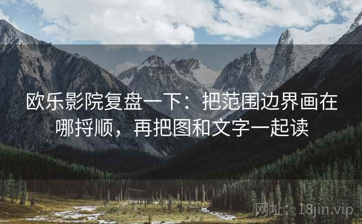 欧乐影院复盘一下:把范围边界画在哪捋顺,再把图和文字一起读 欧乐影院复盘一下:把范围边界画在哪捋顺,再把图和文字一起读