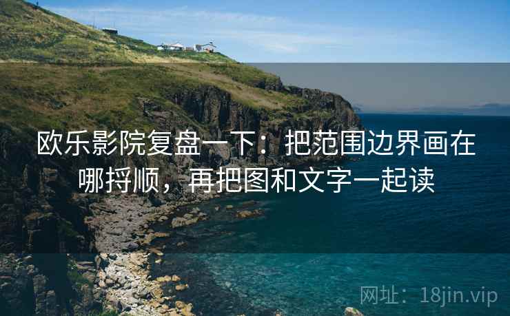 欧乐影院复盘一下:把范围边界画在哪捋顺,再把图和文字一起读 欧乐影院复盘一下:把范围边界画在哪捋顺,再把图和文字一起读