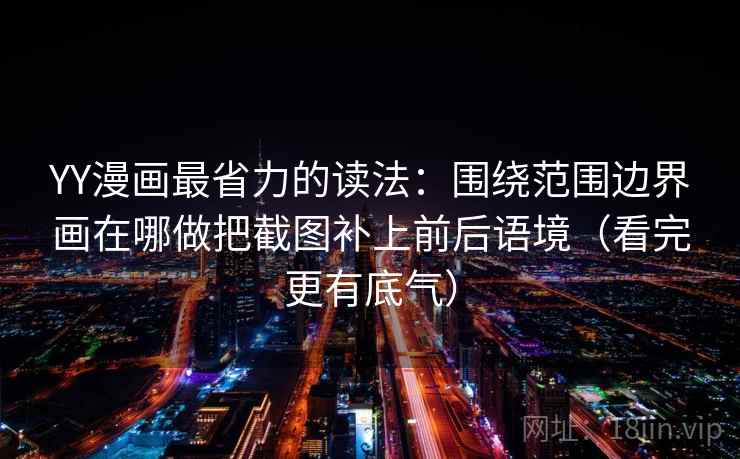 YY漫画最省力的读法:围绕范围边界画在哪做把截图补上前后语境(看完更有底气) YY漫画最省力的读法:围绕范围边界画在哪做把截图补上前后语境(看完更有底气)
