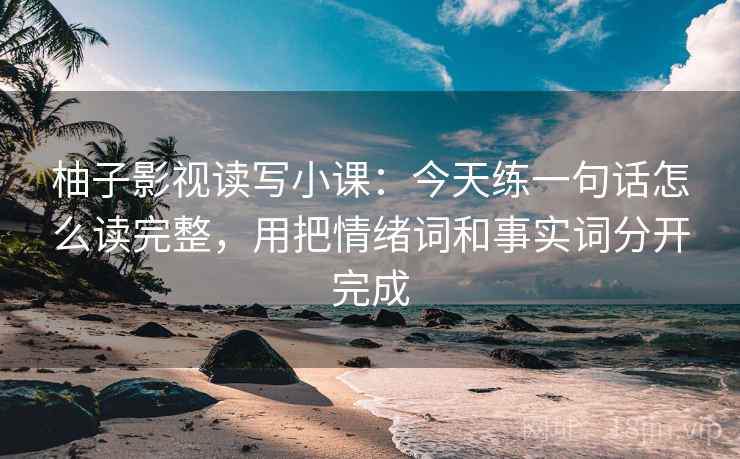 柚子影视读写小课：今天练一句话怎么读完整，用把情绪词和事实词分开完成