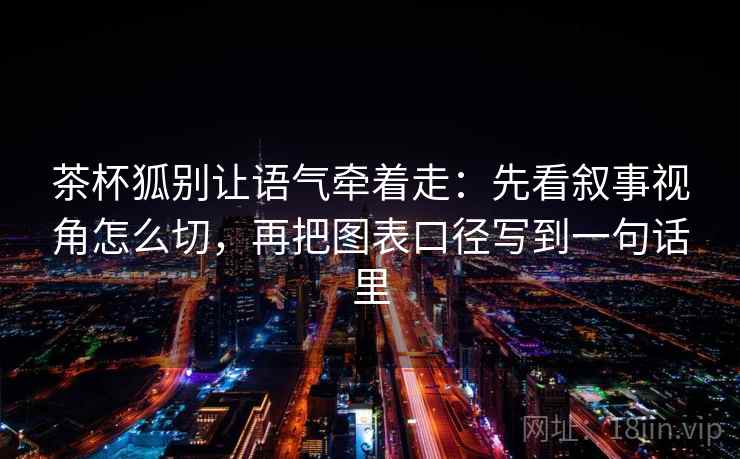 茶杯狐别让语气牵着走:先看叙事视角怎么切,再把图表口径写到一句话里 茶杯狐别让语气牵着走:先看叙事视角怎么切,再把图表口径写到一句话里
