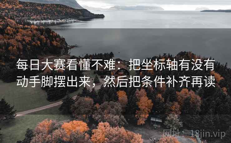 每日大赛看懂不难：把坐标轴有没有动手脚摆出来，然后把条件补齐再读