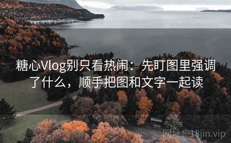 糖心Vlog别只看热闹：先盯图里强调了什么，顺手把图和文字一起读