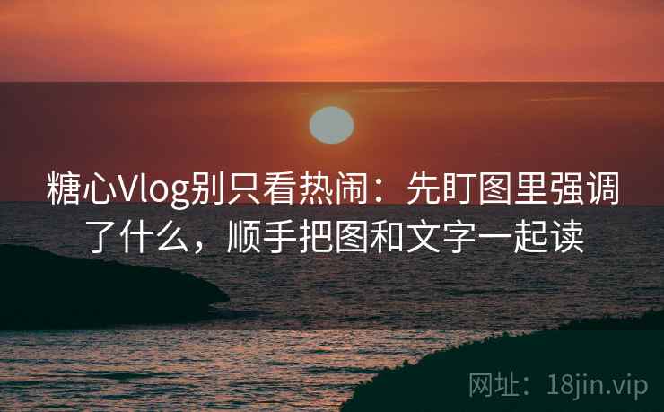 糖心Vlog别只看热闹：先盯图里强调了什么，顺手把图和文字一起读