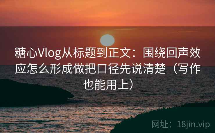 糖心Vlog从标题到正文：围绕回声效应怎么形成做把口径先说清楚（写作也能用上）