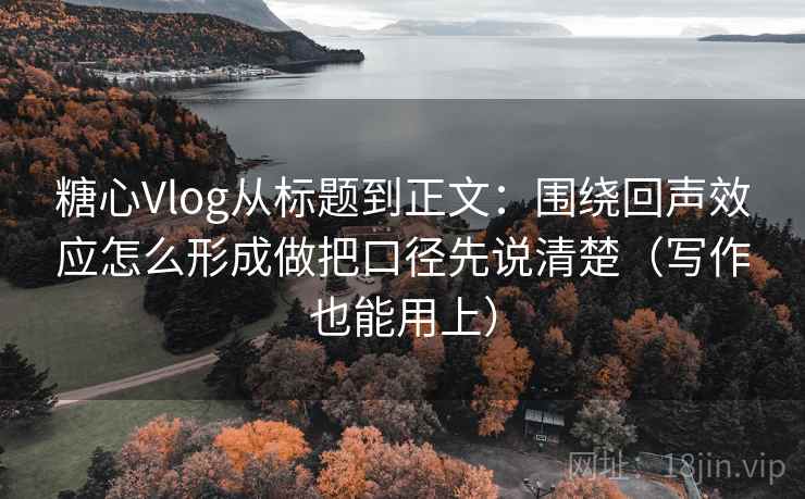 糖心Vlog从标题到正文：围绕回声效应怎么形成做把口径先说清楚（写作也能用上）