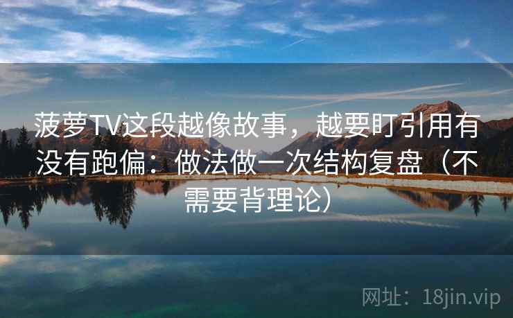 菠萝TV这段越像故事,越要盯引用有没有跑偏:做法做一次结构复盘(不需要背理论) 菠萝TV这段越像故事,越要盯引用有没有跑偏:做法做一次结构复盘(不需要背理论)