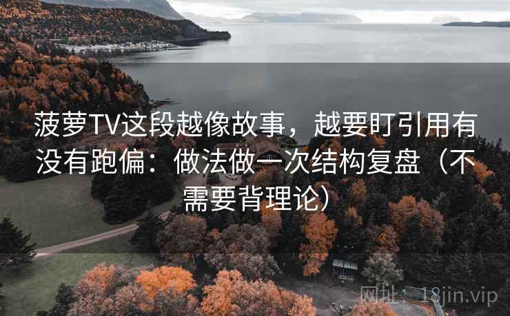 菠萝TV这段越像故事,越要盯引用有没有跑偏:做法做一次结构复盘(不需要背理论) 菠萝TV这段越像故事,越要盯引用有没有跑偏:做法做一次结构复盘(不需要背理论)