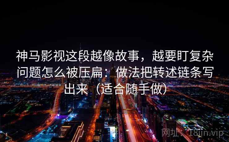 神马影视这段越像故事，越要盯复杂问题怎么被压扁：做法把转述链条写出来（适合随手做）