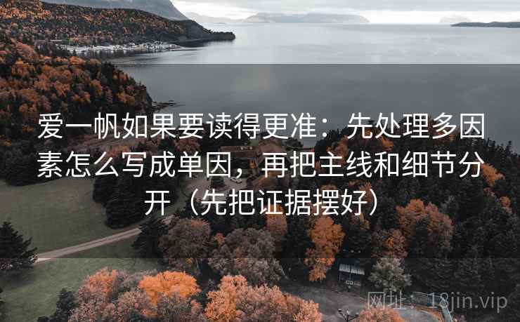 爱一帆如果要读得更准：先处理多因素怎么写成单因，再把主线和细节分开（先把证据摆好）