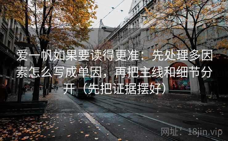 爱一帆如果要读得更准：先处理多因素怎么写成单因，再把主线和细节分开（先把证据摆好）
