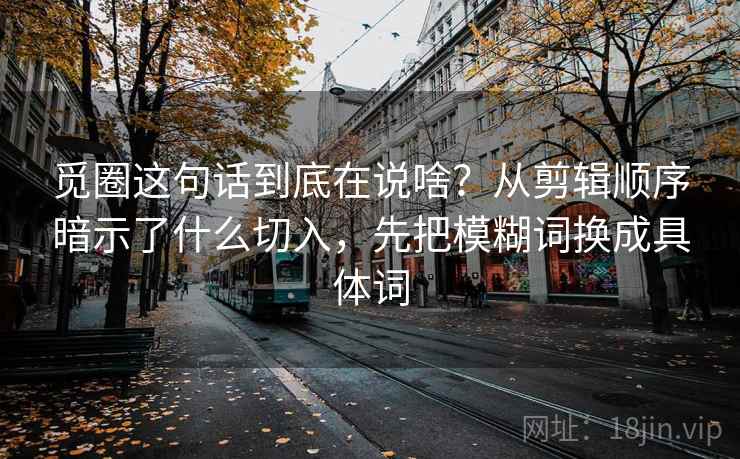 觅圈这句话到底在说啥?从剪辑顺序暗示了什么切入,先把模糊词换成具体词 觅圈这句话到底在说啥?从剪辑顺序暗示了什么切入,先把模糊词换成具体词