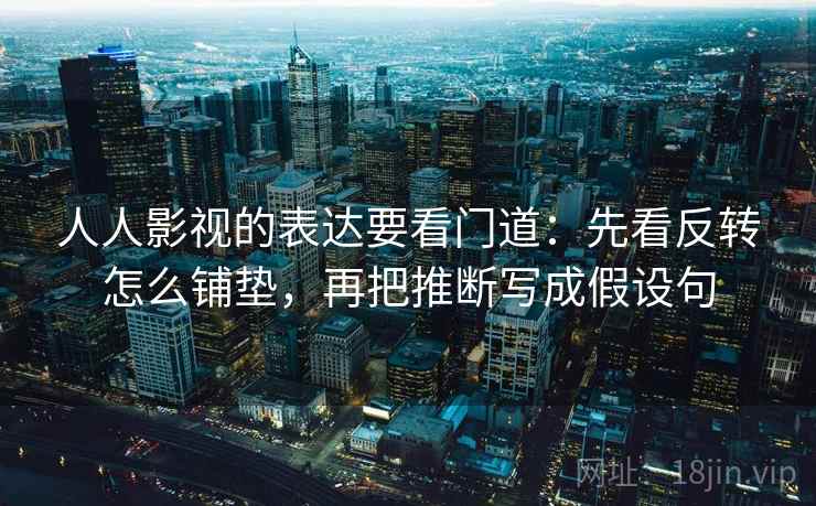 人人影视的表达要看门道：先看反转怎么铺垫，再把推断写成假设句