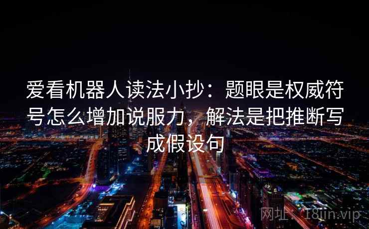 爱看机器人读法小抄：题眼是权威符号怎么增加说服力，解法是把推断写成假设句