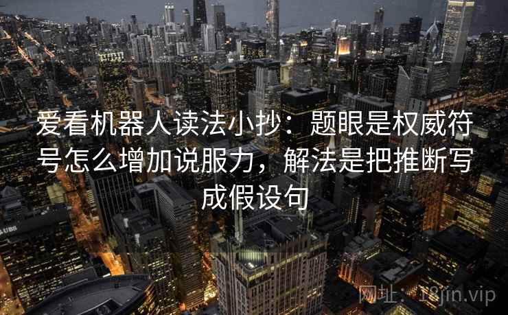 爱看机器人读法小抄：题眼是权威符号怎么增加说服力，解法是把推断写成假设句