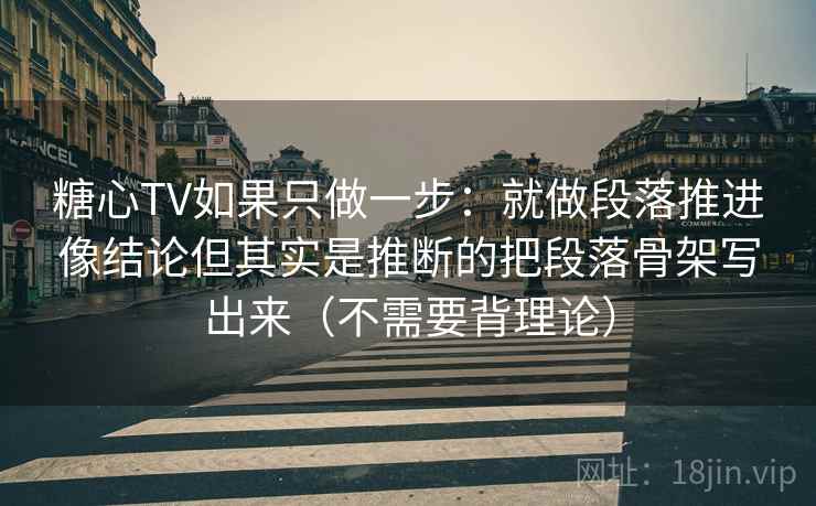 糖心TV如果只做一步：就做段落推进像结论但其实是推断的把段落骨架写出来（不需要背理论）