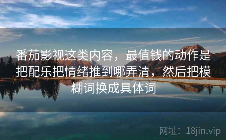 番茄影视这类内容,最值钱的动作是把配乐把情绪推到哪弄清,然后把模糊词换成具体词 番茄影视这类内容,最值钱的动作是把配乐把情绪推到哪弄清,然后把模糊词换成具体词