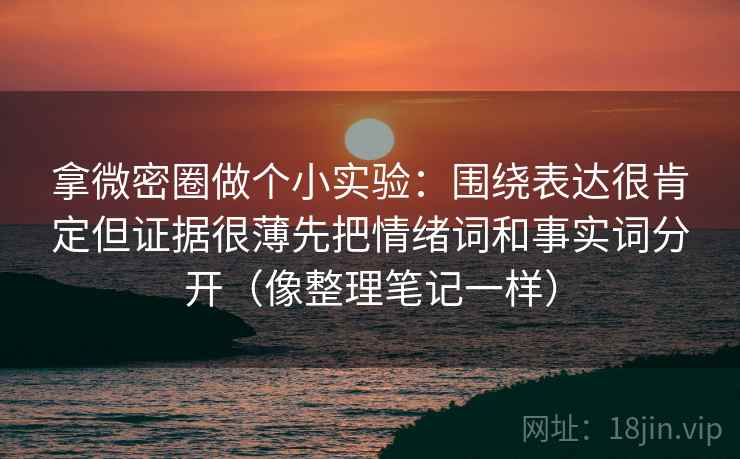 拿微密圈做个小实验：围绕表达很肯定但证据很薄先把情绪词和事实词分开（像整理笔记一样）
