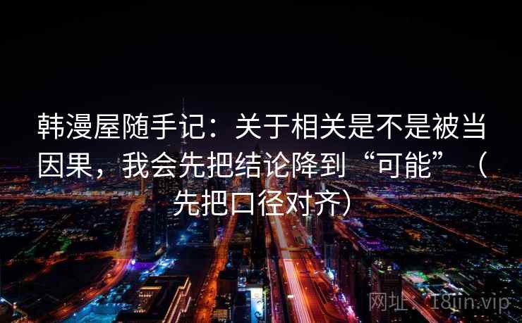 韩漫屋随手记:关于相关是不是被当因果,我会先把结论降到“可能”(先把口径对齐) 韩漫屋随手记:关于相关是不是被当因果,我会先把结论降到“可能”(先把口径对齐)