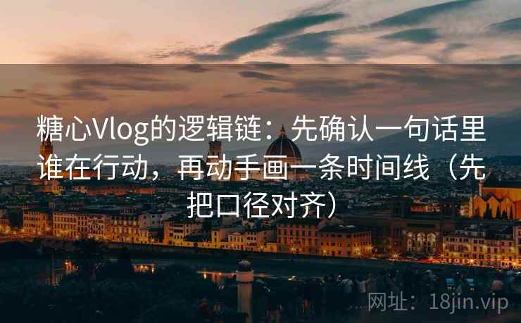 糖心Vlog的逻辑链：先确认一句话里谁在行动，再动手画一条时间线（先把口径对齐）