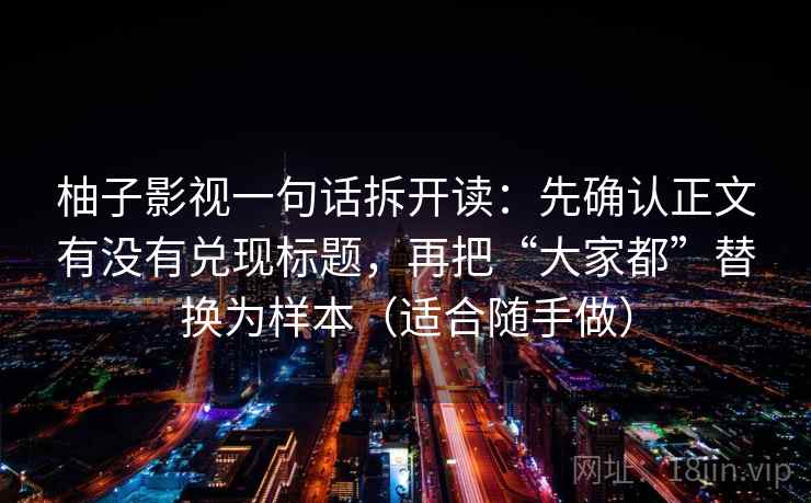 柚子影视一句话拆开读：先确认正文有没有兑现标题，再把“大家都”替换为样本（适合随手做）