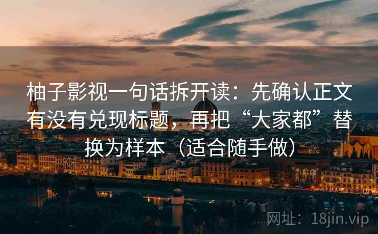 柚子影视一句话拆开读：先确认正文有没有兑现标题，再把“大家都”替换为样本（适合随手做）
