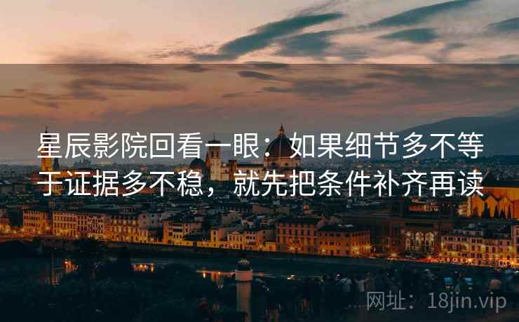 星辰影院回看一眼：如果细节多不等于证据多不稳，就先把条件补齐再读