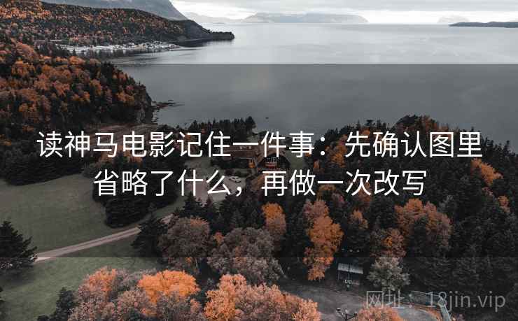 读神马电影记住一件事:先确认图里省略了什么,再做一次改写 读神马电影记住一件事:先确认图里省略了什么,再做一次改写