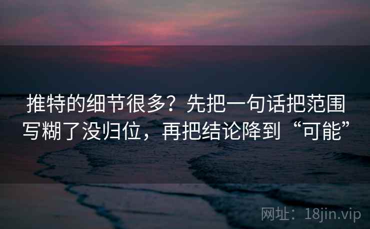 推特的细节很多?先把一句话把范围写糊了没归位,再把结论降到“可能” 推特的细节很多?先把一句话把范围写糊了没归位,再把结论降到“可能”