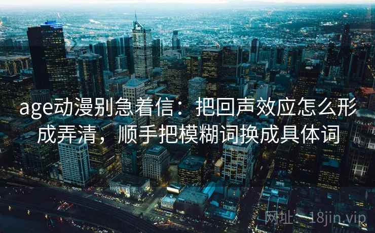 age动漫别急着信:把回声效应怎么形成弄清,顺手把模糊词换成具体词 age动漫别急着信:把回声效应怎么形成弄清,顺手把模糊词换成具体词