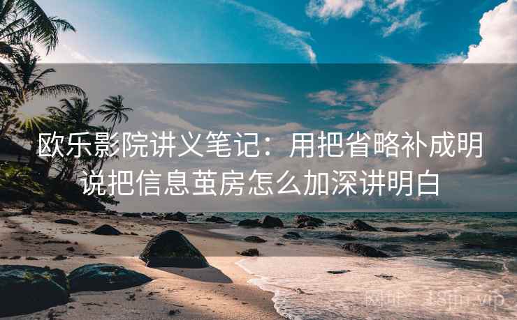 欧乐影院讲义笔记：用把省略补成明说把信息茧房怎么加深讲明白