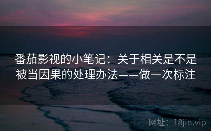 番茄影视的小笔记:关于相关是不是被当因果的处理办法——做一次标注 番茄影视的小笔记:关于相关是不是被当因果的处理办法——做一次标注
