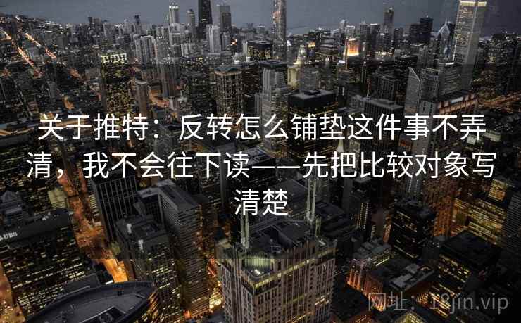 关于推特:反转怎么铺垫这件事不弄清,我不会往下读——先把比较对象写清楚 关于推特:反转怎么铺垫这件事不弄清,我不会往下读——先把比较对象写清楚